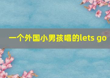 一个外国小男孩唱的lets go